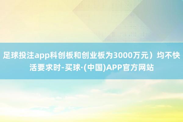 足球投注app科创板和创业板为3000万元）均不快活要求时-买球·(中国)APP官方网站