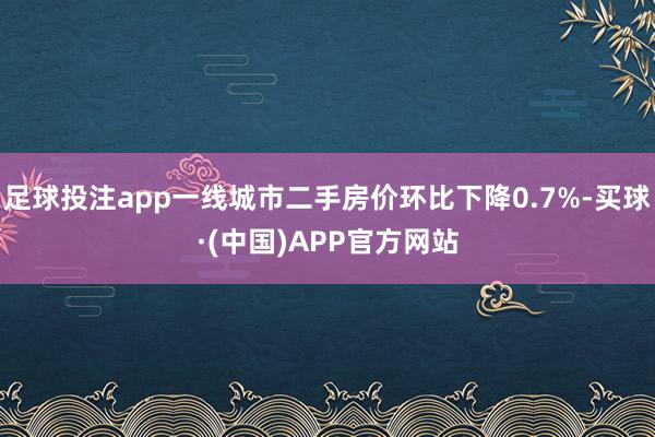 足球投注app一线城市二手房价环比下降0.7%-买球·(中国)APP官方网站