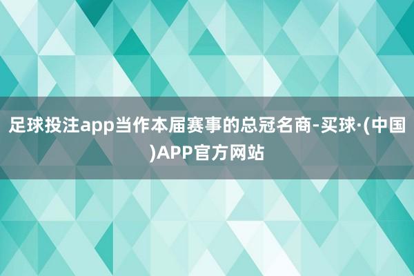 足球投注app当作本届赛事的总冠名商-买球·(中国)APP官方网站