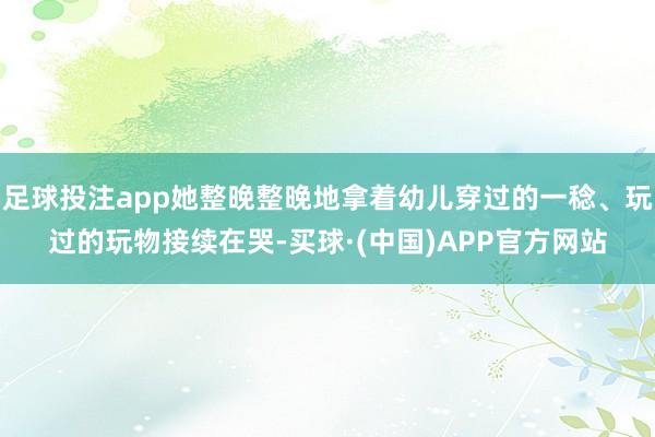 足球投注app她整晚整晚地拿着幼儿穿过的一稔、玩过的玩物接续在哭-买球·(中国)APP官方网站