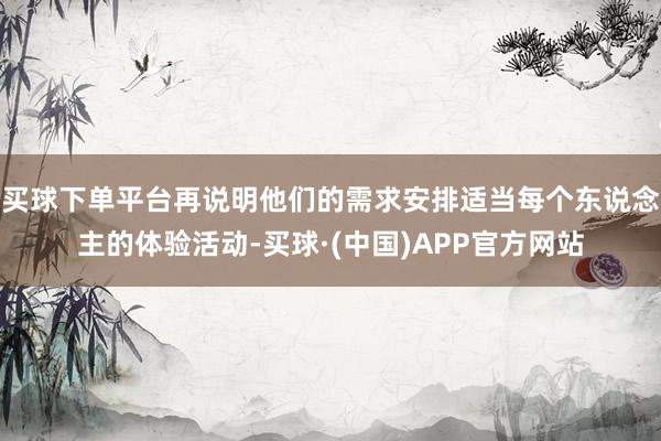 买球下单平台再说明他们的需求安排适当每个东说念主的体验活动-买球·(中国)APP官方网站