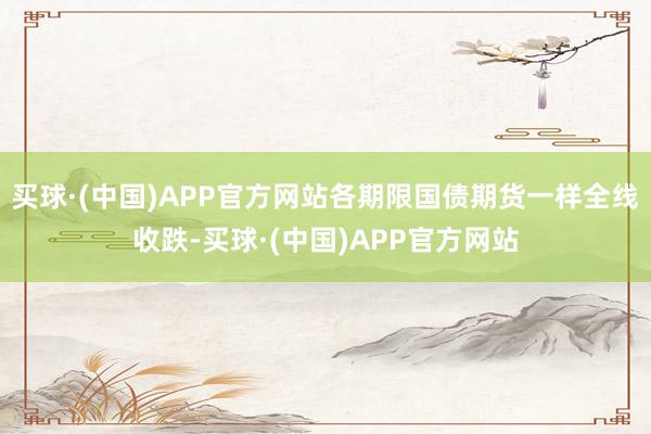 买球·(中国)APP官方网站各期限国债期货一样全线收跌-买球·(中国)APP官方网站