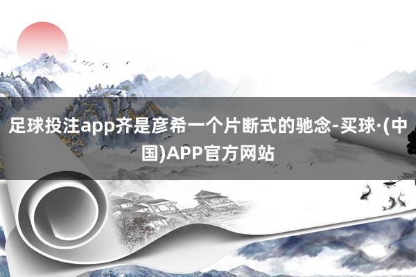 足球投注app齐是彦希一个片断式的驰念-买球·(中国)APP官方网站