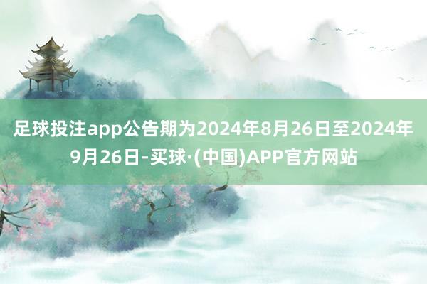 足球投注app公告期为2024年8月26日至2024年9月26日-买球·(中国)APP官方网站