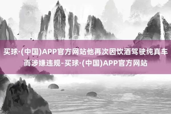 买球·(中国)APP官方网站他再次因饮酒驾驶纯真车而涉嫌违规-买球·(中国)APP官方网站