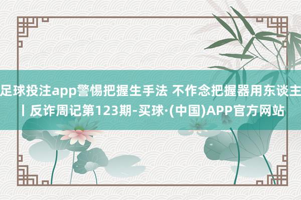 足球投注app警惕把握生手法 不作念把握器用东谈主丨反诈周记第123期-买球·(中国)APP官方网站