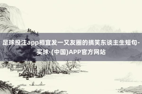 足球投注app相宜发一又友圈的搞笑东谈主生短句-买球·(中国)APP官方网站