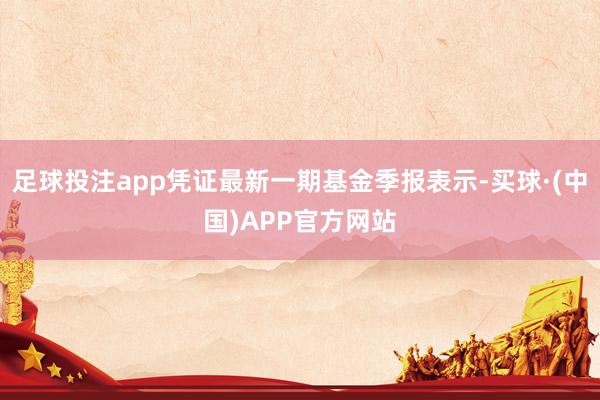 足球投注app凭证最新一期基金季报表示-买球·(中国)APP官方网站