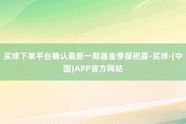 买球下单平台确认最新一期基金季报袒露-买球·(中国)APP官方网站