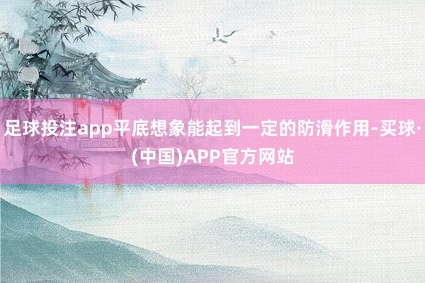 足球投注app平底想象能起到一定的防滑作用-买球·(中国)APP官方网站