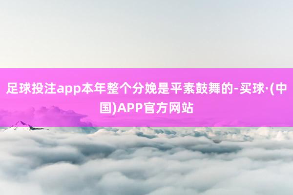 足球投注app本年整个分娩是平素鼓舞的-买球·(中国)APP官方网站