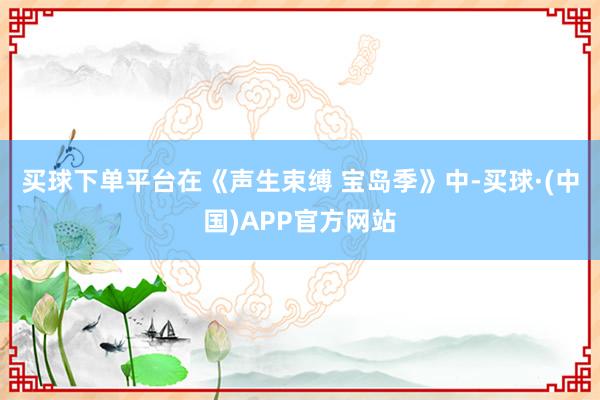 买球下单平台　　在《声生束缚 宝岛季》中-买球·(中国)APP官方网站