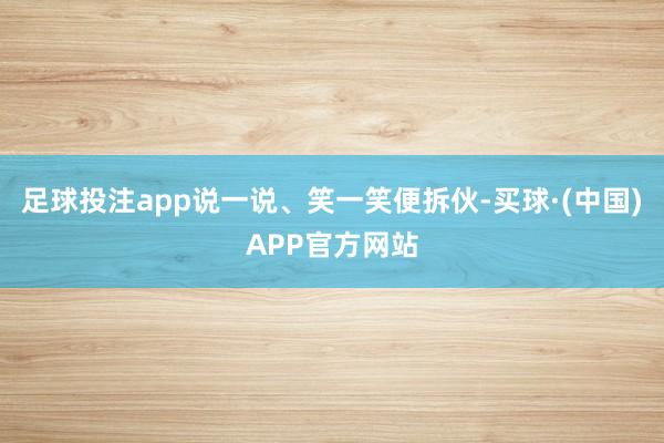 足球投注app说一说、笑一笑便拆伙-买球·(中国)APP官方网站