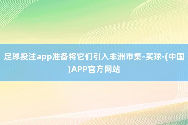 足球投注app准备将它们引入非洲市集-买球·(中国)APP官方网站