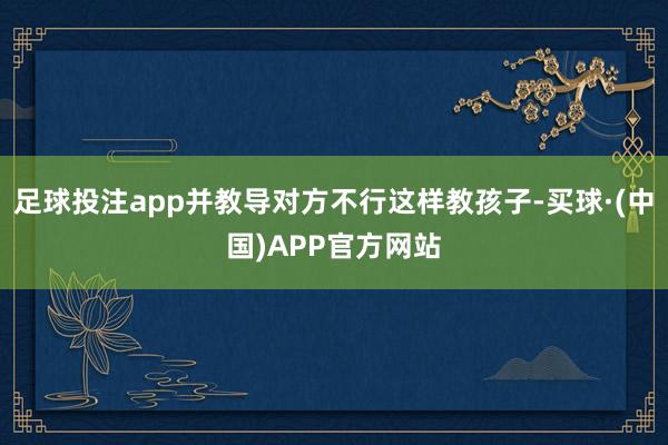 足球投注app并教导对方不行这样教孩子-买球·(中国)APP官方网站