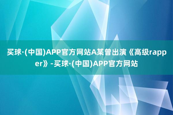 买球·(中国)APP官方网站　　A某曾出演《高级rapper》-买球·(中国)APP官方网站