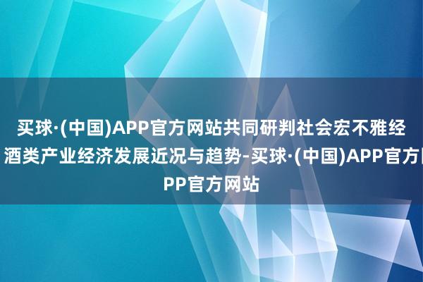 买球·(中国)APP官方网站共同研判社会宏不雅经济、酒类产业经济发展近况与趋势-买球·(中国)APP官方网站