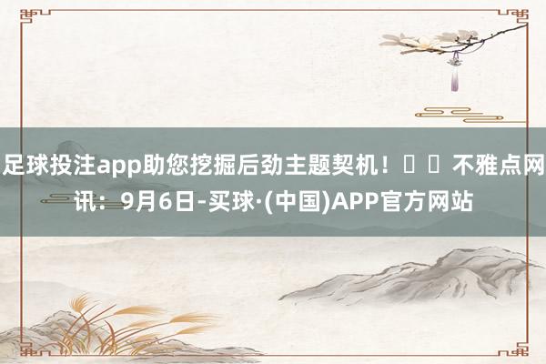 足球投注app助您挖掘后劲主题契机！		不雅点网讯：9月6日-买球·(中国)APP官方网站