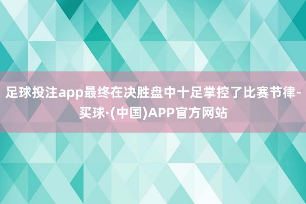 足球投注app最终在决胜盘中十足掌控了比赛节律-买球·(中国)APP官方网站