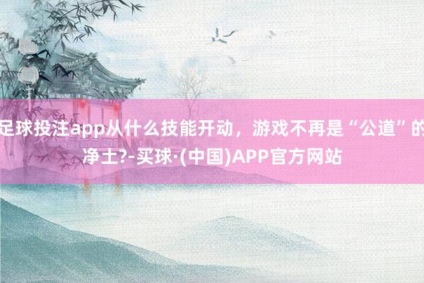 足球投注app从什么技能开动，游戏不再是“公道”的净土?-买球·(中国)APP官方网站