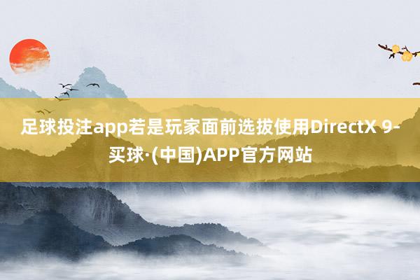 足球投注app若是玩家面前选拔使用DirectX 9-买球·(中国)APP官方网站