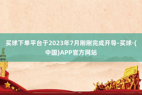 买球下单平台于2023年7月刚刚完成开导-买球·(中国)APP官方网站