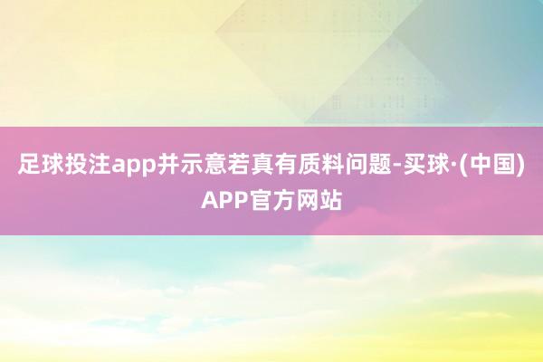 足球投注app并示意若真有质料问题-买球·(中国)APP官方网站