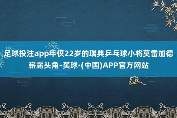 足球投注app年仅22岁的瑞典乒乓球小将莫雷加德崭露头角-买球·(中国)APP官方网站