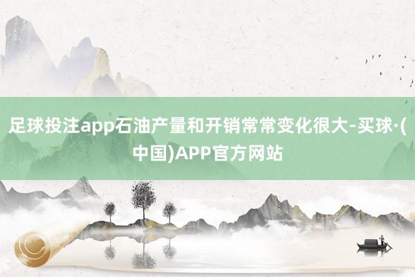 足球投注app石油产量和开销常常变化很大-买球·(中国)APP官方网站