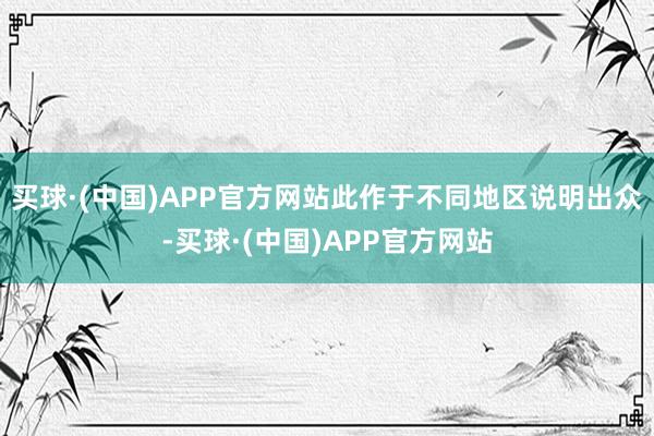 买球·(中国)APP官方网站此作于不同地区说明出众-买球·(中国)APP官方网站