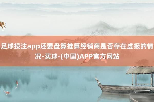 足球投注app还要盘算推算经销商是否存在虚报的情况-买球·(中国)APP官方网站