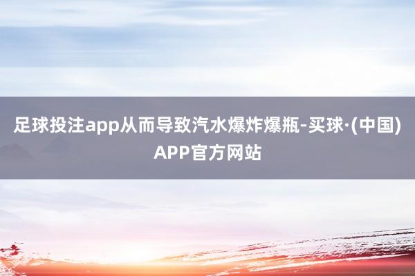 足球投注app从而导致汽水爆炸爆瓶-买球·(中国)APP官方网站