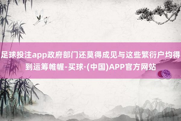 足球投注app政府部门还莫得成见与这些繁衍户均得到运筹帷幄-买球·(中国)APP官方网站