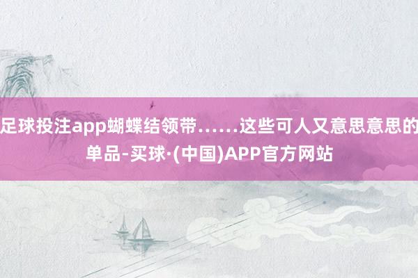 足球投注app蝴蝶结领带……这些可人又意思意思的单品-买球·(中国)APP官方网站