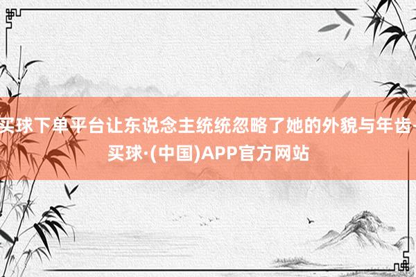 买球下单平台让东说念主统统忽略了她的外貌与年齿-买球·(中国)APP官方网站