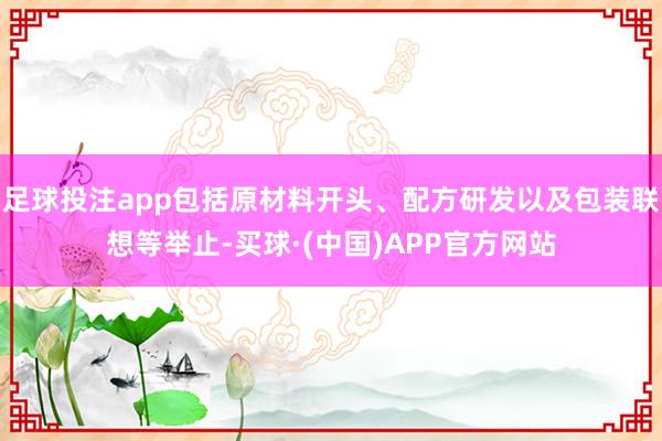 足球投注app包括原材料开头、配方研发以及包装联想等举止-买球·(中国)APP官方网站