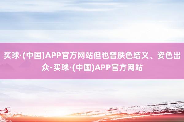 买球·(中国)APP官方网站但也曾肤色结义、姿色出众-买球·(中国)APP官方网站