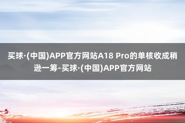 买球·(中国)APP官方网站A18 Pro的单核收成稍逊一筹-买球·(中国)APP官方网站