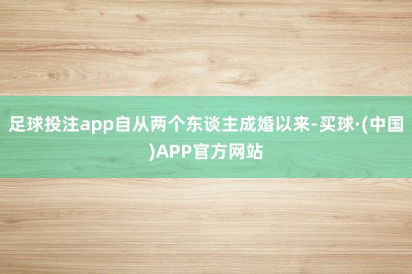 足球投注app自从两个东谈主成婚以来-买球·(中国)APP官方网站