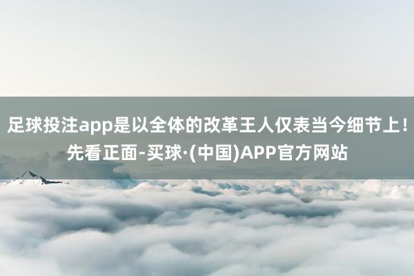 足球投注app是以全体的改革王人仅表当今细节上！先看正面-买球·(中国)APP官方网站