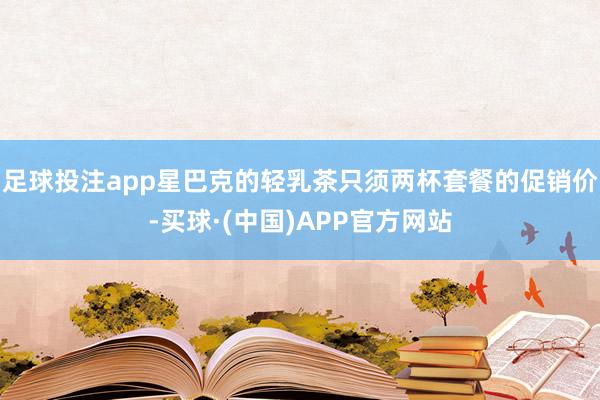 足球投注app星巴克的轻乳茶只须两杯套餐的促销价-买球·(中国)APP官方网站