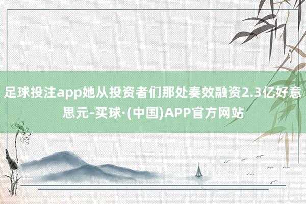 足球投注app她从投资者们那处奏效融资2.3亿好意思元-买球·(中国)APP官方网站