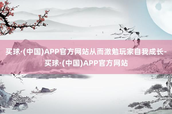 买球·(中国)APP官方网站从而激勉玩家自我成长-买球·(中国)APP官方网站