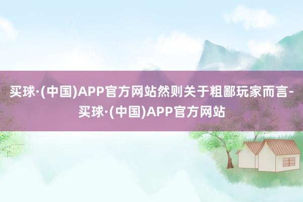 买球·(中国)APP官方网站然则关于粗鄙玩家而言-买球·(中国)APP官方网站