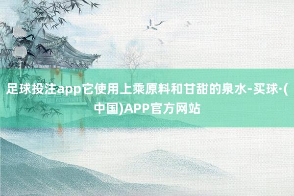 足球投注app它使用上乘原料和甘甜的泉水-买球·(中国)APP官方网站