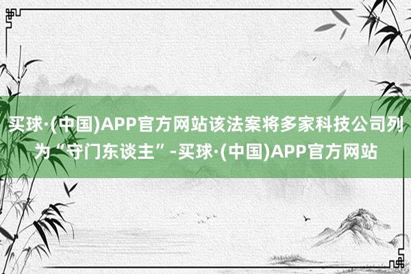 买球·(中国)APP官方网站该法案将多家科技公司列为“守门东谈主”-买球·(中国)APP官方网站