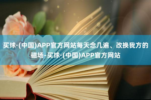 买球·(中国)APP官方网站每天念几遍、改换我方的磁场-买球·(中国)APP官方网站