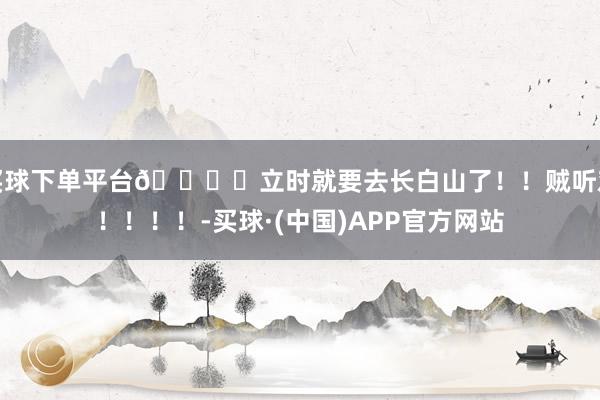 买球下单平台🏔️立时就要去长白山了！！贼听劝！！！！-买球·(中国)APP官方网站