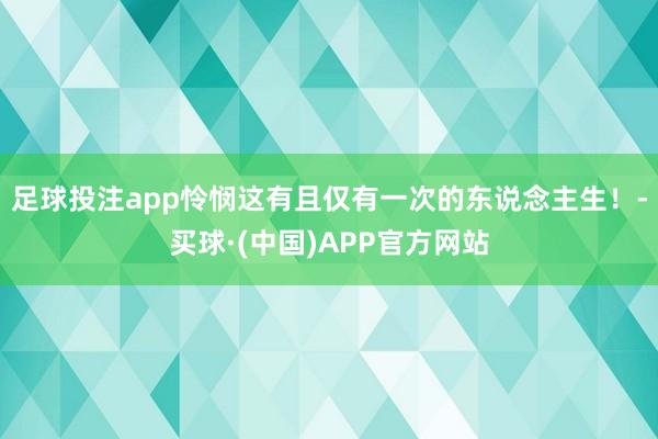 足球投注app怜悯这有且仅有一次的东说念主生！-买球·(中国)APP官方网站