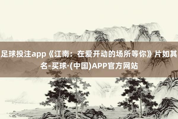 足球投注app《江南：在爱开动的场所等你》片如其名-买球·(中国)APP官方网站